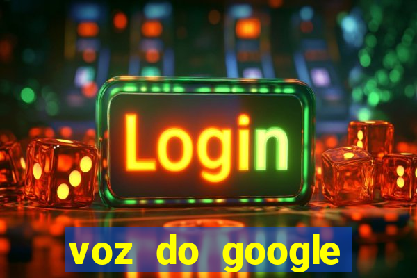 voz do google tradutor homem